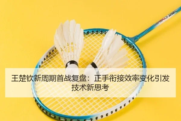 王楚钦新周期首战复盘:正手衔接效率变化引发技术新思考