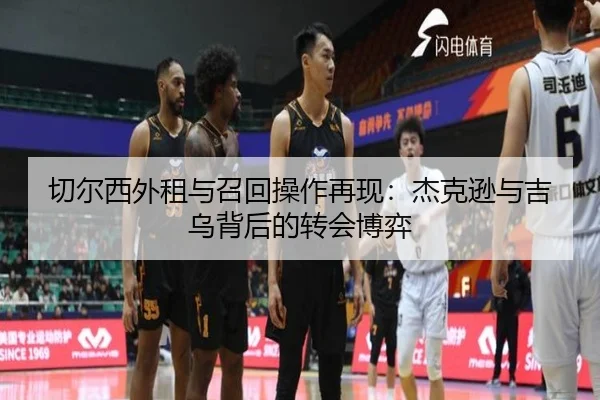 切尔西外租与召回操作再现:杰克逊与吉乌背后的转会博弈
